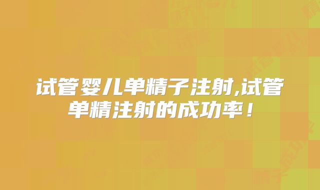 试管婴儿单精子注射,试管单精注射的成功率!