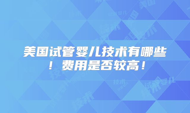 美国试管婴儿技术有哪些！费用是否较高！