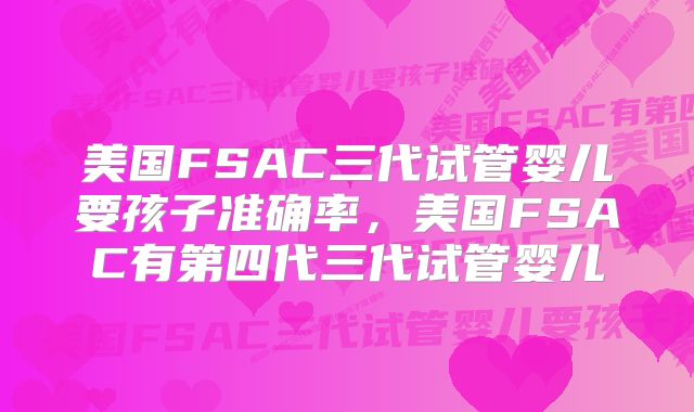 美国FSAC三代试管婴儿要孩子准确率，美国FSAC有第四代三代试管婴儿