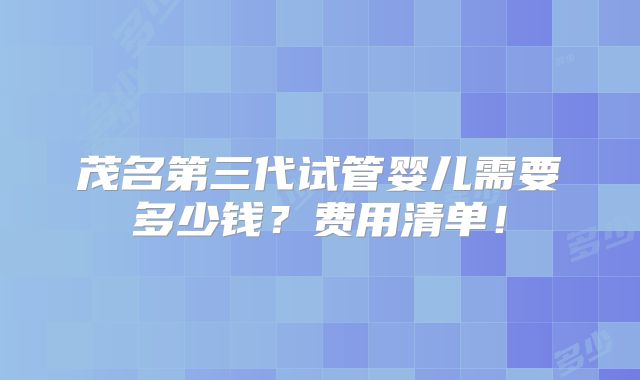 茂名第三代试管婴儿需要多少钱？费用清单！