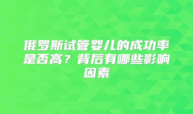俄罗斯试管婴儿的成功率是否高?背后有哪些影响因素