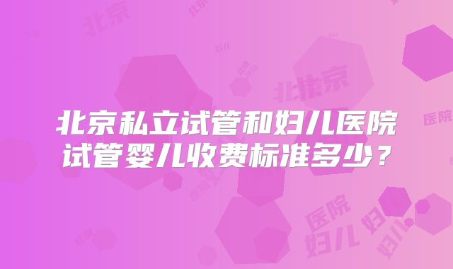 北京私立试管和妇儿医院试管婴儿收费标准多少？