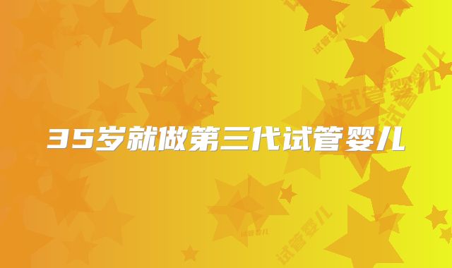 35岁就做第三代试管婴儿