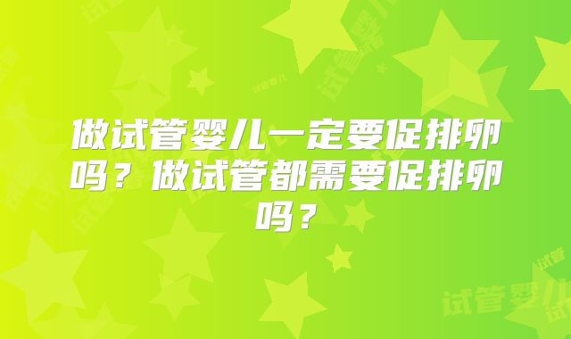 做试管婴儿一定要促排卵吗?做试管都需要促排卵吗?
