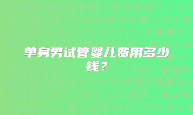 单身男试管婴儿费用多少钱？