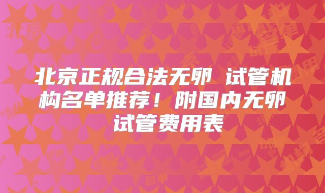 北京正规合法无卵�试管机构名单推荐!附国内无卵�试管费用表