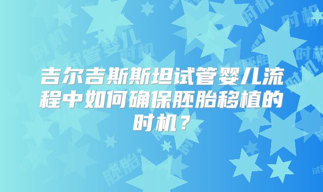 吉尔吉斯斯坦试管婴儿流程中如何确保胚胎移植的时机？
