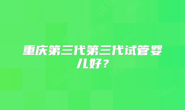 重庆第三代第三代试管婴儿好？