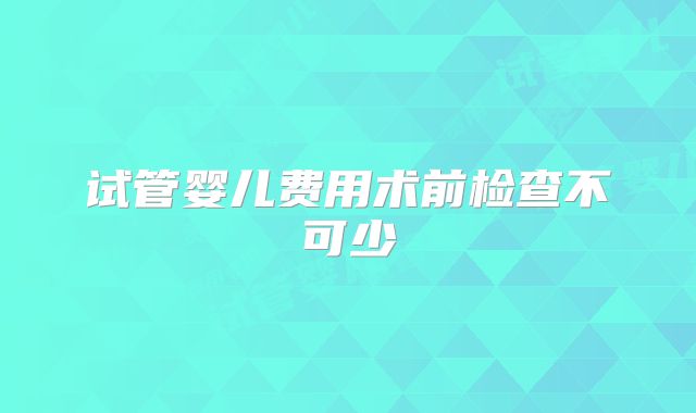 试管婴儿费用术前检查不可少