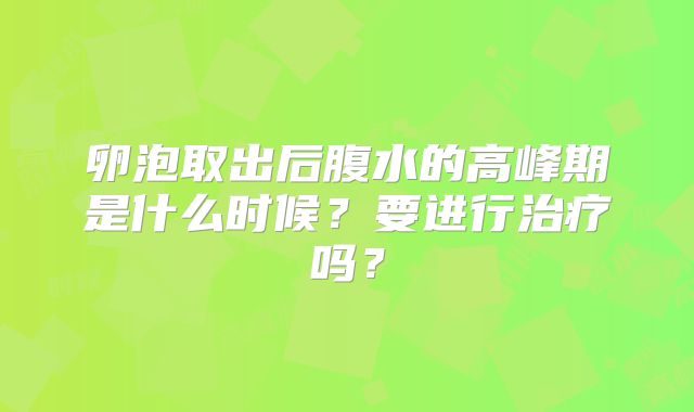 卵泡取出后腹水的高峰期是什么时候?要进行治疗吗?
