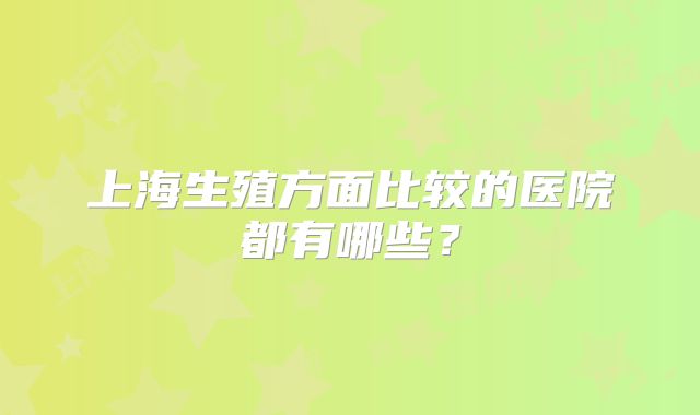 上海生殖方面比较的医院都有哪些？