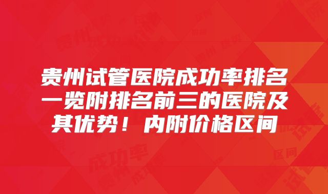 贵州试管医院成功率排名一览附排名前三的医院及其优势！内附价格区间