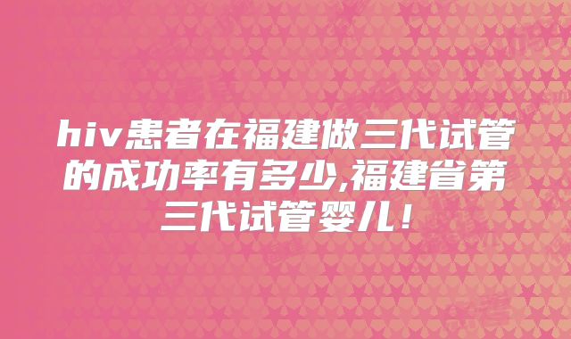 hiv患者在福建做三代试管的成功率有多少,福建省第三代试管婴儿！