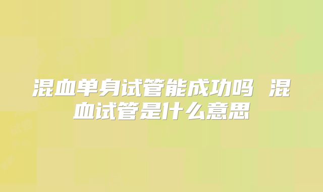 混血单身试管能成功吗 混血试管是什么意思