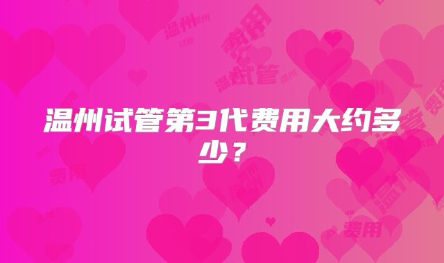 温州试管第3代费用大约多少？