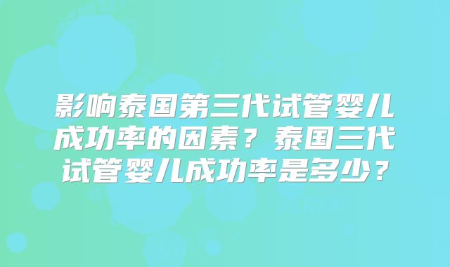 影响泰国第三代试管婴儿成功率的因素?泰国三代试管婴儿成功率是多少?