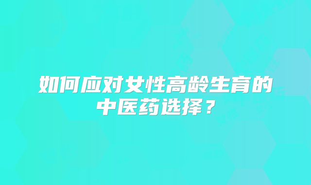如何应对女性高龄生育的中医药选择？