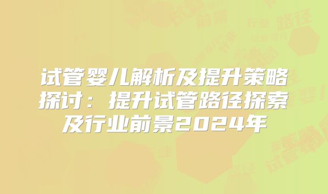 试管婴儿解析及提升策略探讨：提升试管路径探索及行业前景2024年