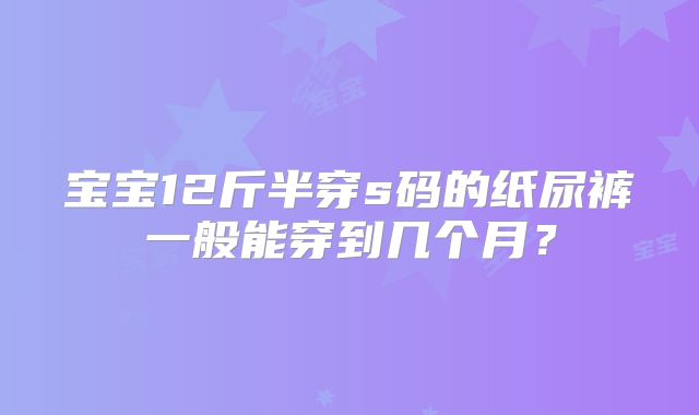 宝宝12斤半穿s码的纸尿裤一般能穿到几个月?
