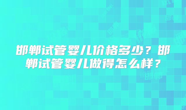 邯郸试管婴儿价格多少？邯郸试管婴儿做得怎么样？