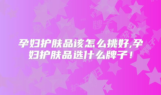 孕妇护肤品该怎么挑好,孕妇护肤品选什么牌子！