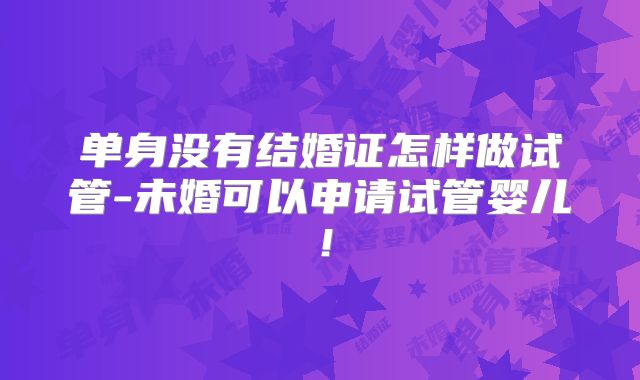 单身没有结婚证怎样做试管-未婚可以申请试管婴儿！