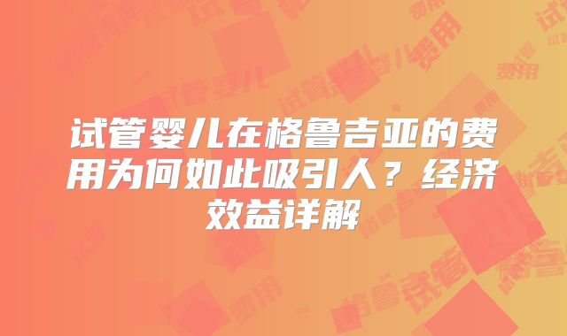 试管婴儿在格鲁吉亚的费用为何如此吸引人？经济效益详解