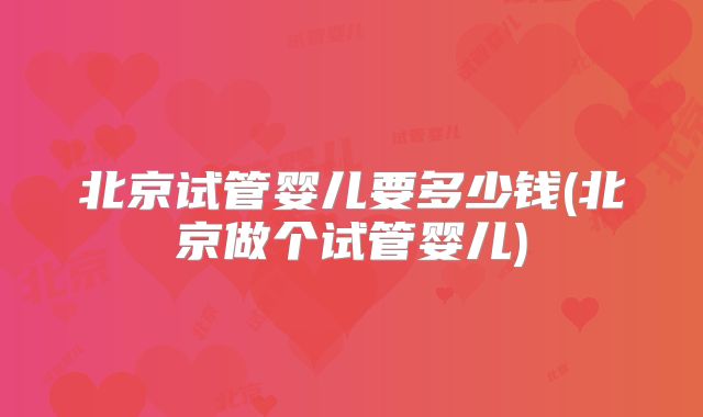 北京试管婴儿要多少钱(北京做个试管婴儿)