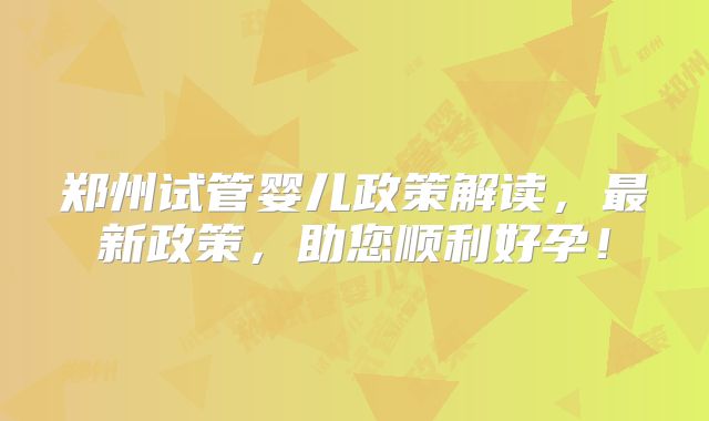 郑州试管婴儿政策解读,最新政策,助您顺利好孕!
