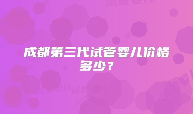 成都第三代试管婴儿价格多少?