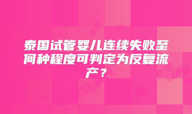 泰国试管婴儿连续失败至何种程度可判定为反复流产?