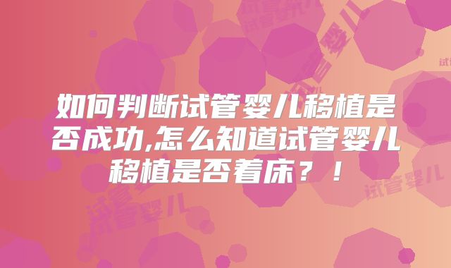 如何判断试管婴儿移植是否成功,怎么知道试管婴儿移植是否着床?!