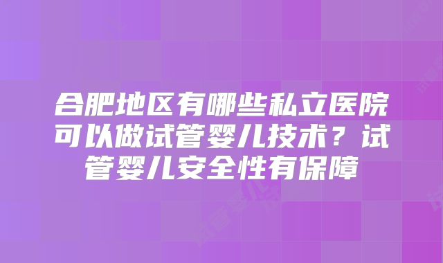 合肥地区有哪些私立医院可以做试管婴儿技术？试管婴儿安全性有保障