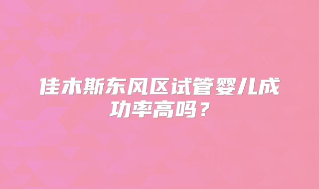 佳木斯东风区试管婴儿成功率高吗？