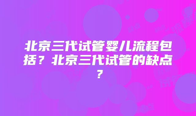 北京三代试管婴儿流程包括?北京三代试管的缺点?