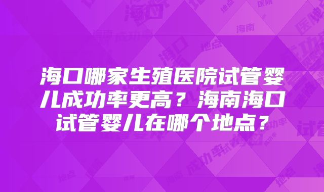 海口哪家生殖医院试管婴儿成功率更高?海南海口试管婴儿在哪个地点?