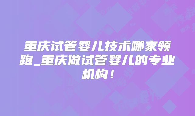 重庆试管婴儿技术哪家领跑_重庆做试管婴儿的专业机构！