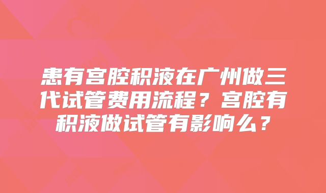 患有宫腔积液在广州做三代试管费用流程?宫腔有积液做试管有影响么?
