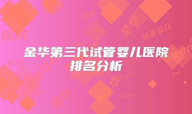金华第三代试管婴儿医院排名分析