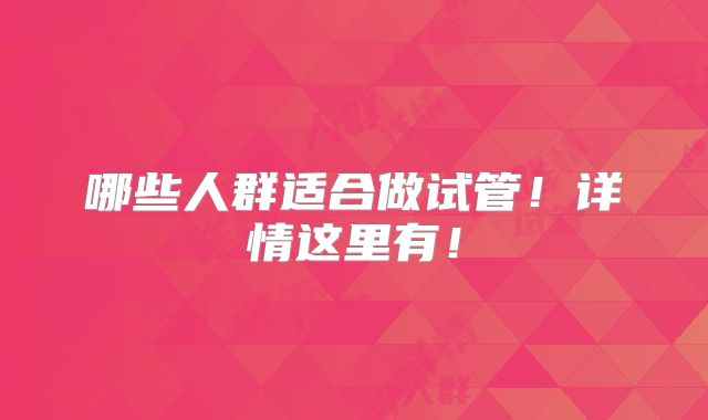 哪些人群适合做试管!详情这里有!