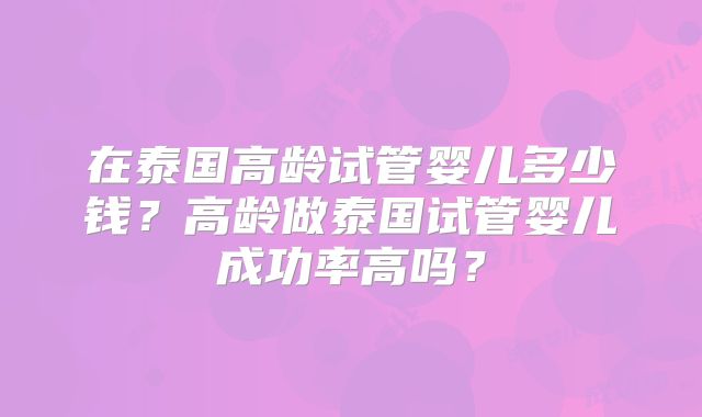 在泰国高龄试管婴儿多少钱？高龄做泰国试管婴儿成功率高吗？