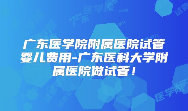 广东医学院附属医院试管婴儿费用-广东医科大学附属医院做试管!