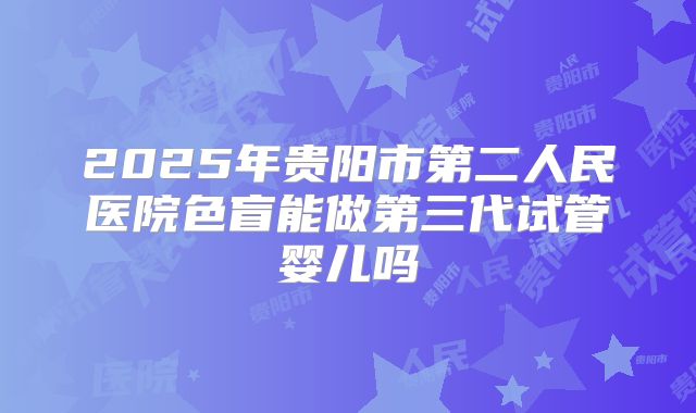 2025年贵阳市第二人民医院色盲能做第三代试管婴儿吗