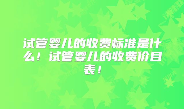 试管婴儿的收费标准是什么!试管婴儿的收费价目表!