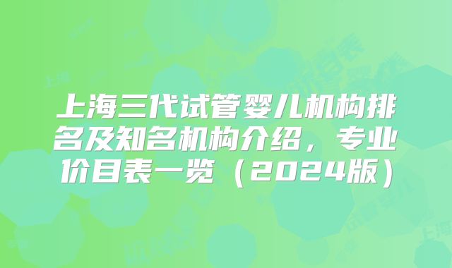 上海三代试管婴儿机构排名及知名机构介绍,专业价目表一览(2024版)