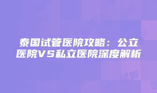泰国试管医院攻略：公立医院VS私立医院深度解析