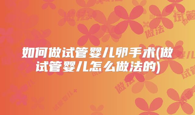 如何做试管婴儿卵手术(做试管婴儿怎么做法的)