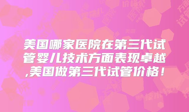 美国哪家医院在第三代试管婴儿技术方面表现卓越,美国做第三代试管价格！