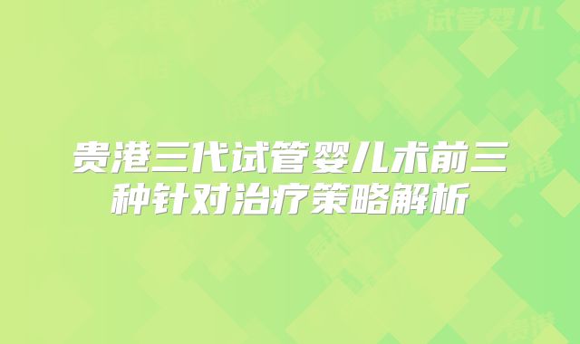 贵港三代试管婴儿术前三种针对治疗策略解析