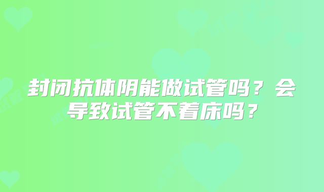 封闭抗体阴能做试管吗？会导致试管不着床吗？